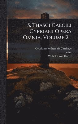 S. Thasci Caecili Cypriani Opera Omnia, Volume 2...