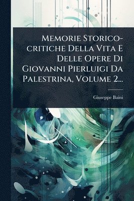Giuseppe Baini - Memorie Storico-critiche Della Vita E Delle Opere Di Giovanni Pierluigi Da Palestrina, Volume 2..., Häftad