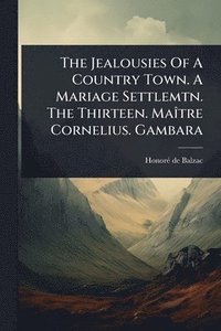 bokomslag The Jealousies Of A Country Town. A Mariage Settlemtn. The Thirteen. MaÃ(R)tre Cornelius. Gambara