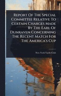 bokomslag Report Of The Special Committee Relative To Certain Charges Made By The Earl Of Dunraven Concerning The Recent Match For The America's Cup