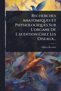 bokomslag Recherches Anatomiques Et Physiologiques Sur L'organe De L'audition Chez Les Oiseaux...