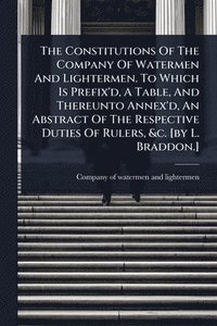 bokomslag Constitutions Of The Company Of Watermen And Lightermen. To Which Is Prefix'd, A Table, And Thereunto Annex'd, An Abstract Of The Respective Duties Of Rulers, &c. [by L. Braddon.]