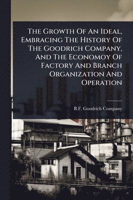 bokomslag Growth Of An Ideal, Embracing The History Of The Goodrich Company, And The Economoy Of Factory And Branch Organization And Operation