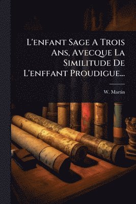 W Martin - L'enfant Sage A Trois Ans, Avecque La Similitude De L'enffant Proudigue..., Häftad