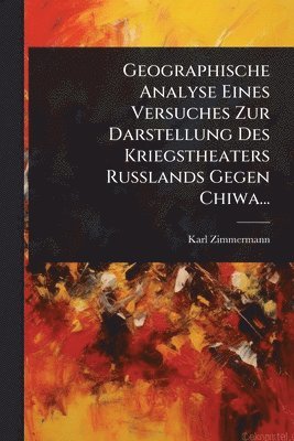 bokomslag Geographische Analyse Eines Versuches Zur Darstellung Des Kriegstheaters Russlands Gegen Chiwa...
