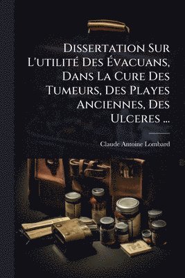 Claude Antoine Lombard - Dissertation Sur L'utilitÃ(c) Des Ãvacuans, Dans La Cure Des Tumeurs, Des Playes Anciennes, Des Ulceres ..., Häftad