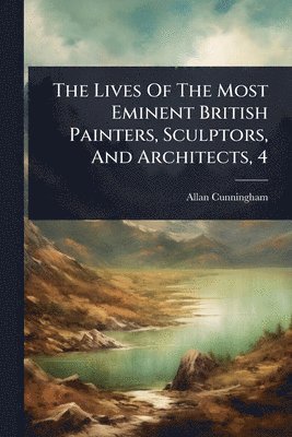 Allan Cunningham - Lives Of The Most Eminent British Painters, Sculptors, And Architects, 4, Häftad