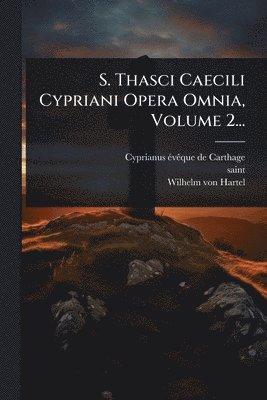S. Thasci Caecili Cypriani Opera Omnia, Volume 2...