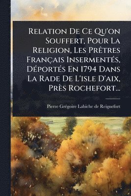 bokomslag Relation De Ce Qu'on Souffert, Pour La Religion, Les PrÃatres Français InsermentÃ(c)s, DÃ(c)portÃ(c)s En 1794 Dans La Rade De L'isle D'aix, Près Rochefort...