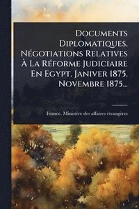 bokomslag Documents Diplomatiques. NÃ(c)gotiations Relatives Ã¿ La RÃ(c)forme Judiciaire En Egypt. Janiver 1875. Novembre 1875...
