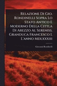 bokomslag Relazione Di Gio. Rondinelli Sopra Lo Stato Antico E Moderno Della Cittla Di Arezzo Al Sereniss. Granduca Francesco I. L'anno Mdlxxxiii