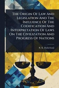 bokomslag Origin Of Law And Legislation And The Influence Of The Codification And Interpretation Of Laws On The Civilization And Progress Of Nations