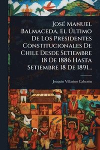 bokomslag JosÃ(c) Manuel Balmaceda, El Ã?ltimo De Los Presidentes Constitucionales De Chile Desde Setiembre 18 De 1886 Hasta Setiembre 18 De 1891...