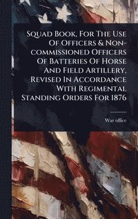 bokomslag Squad Book, For The Use Of Officers & Non-commissioned Officers Of Batteries Of Horse And Field Artillery, Revised In Accordance With Regimental Standing Orders For 1876