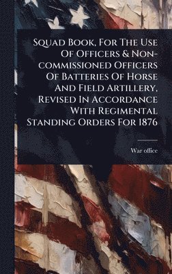 bokomslag Squad Book, For The Use Of Officers & Non-commissioned Officers Of Batteries Of Horse And Field Artillery, Revised In Accordance With Regimental Standing Orders For 1876