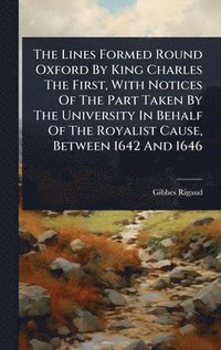 bokomslag Lines Formed Round Oxford By King Charles The First, With Notices Of The Part Taken By The University In Behalf Of The Royalist Cause, Between 1642 And 1646