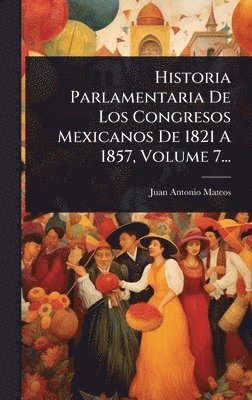 Juan Antonio Mateos - Historia Parlamentaria De Los Congresos Mexicanos De 1821 A 1857, Volume 7..., Inbunden