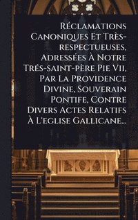 bokomslag RÃ(c)clamations Canoniques Et Très-respectueuses, AdressÃ(c)es Ã¿ Notre TrÃ(c)s-saint-père Pie Vii, Par La Providence Divine, Souverain Pontife, Contre Divers Actes Relatifs Ã¿ L'eglise Gallicane...
