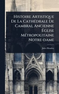 bokomslag Histoire Artistique De La CathÃ(c)drale De Cambrai, Ancienne Ã?glise MÃ(c)tropolitaine Notre-dame