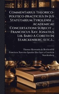 bokomslag Commentarius Theorico-politico-practicius In Jus Statutarium Tyrolense ... Academicae Concertationi Subjecit ... Franciscus Xav, Ignatius Lib. Baro A Coreth In Starckenberg (etc.)...