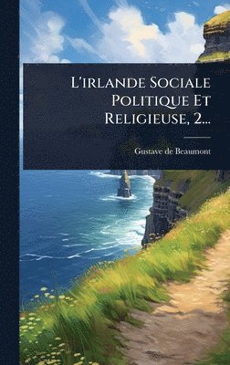 Gustave De Beaumont, Gustave de Beaumont - L'irlande Sociale Politique Et Religieuse, 2..., Inbunden