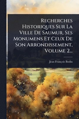 bokomslag Recherches Historiques Sur La Ville De Saumur, Ses Monumens Et Ceux De Son Arrondissement, Volume 2...