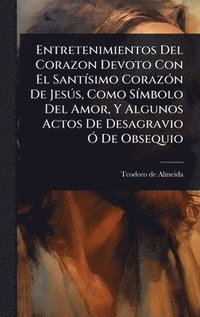 bokomslag Entretenimientos Del Corazon Devoto Con El SantÃ-simo CorazÃ3n De JesÃ°s, Como SÃ-mbolo Del Amor, Y Algunos Actos De Desagravio Ã" De Obsequio