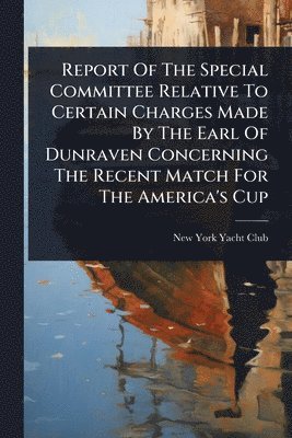 Report Of The Special Committee Relative To Certain Charges Made By The Earl Of Dunraven Concerning The Recent Match For The America's Cup, Häftad