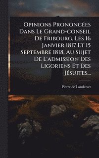bokomslag Opinions PrononcÃ©es Dans Le Grand-conseil De Fribourg, Les 16 Janvier 1817 Et 15 Septembre 1818, Au Sujet De L'admission Des Ligoriens Et Des JÃ©suit