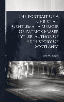 bokomslag The Portrait Of A Christian Gentlemana Memoir Of Patrick Fraser Tytler, Author Of The "history Of Scotland"