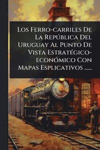 bokomslag Los Ferro-carriles De La RepÃ°blica Del Uruguay Al Punto De Vista EstratÃ(c)gico-econÃ3mico Con Mapas Esplicativos ......