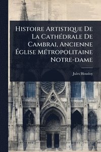 bokomslag Histoire Artistique De La CathÃ(c)drale De Cambrai, Ancienne Ã?glise MÃ(c)tropolitaine Notre-dame