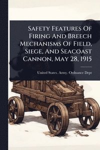 bokomslag Safety Features Of Firing And Breech Mechanisms Of Field, Siege, And Seacoast Cannon, May 28, 1915