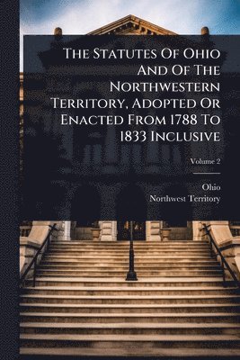 bokomslag The Statutes Of Ohio And Of The Northwestern Territory, Adopted Or Enacted From 1788 To 1833 Inclusive