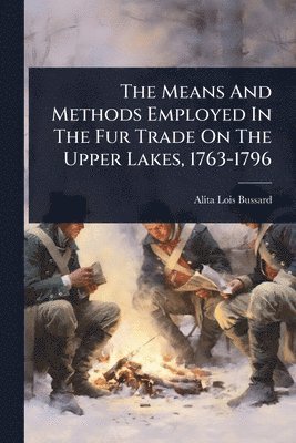 bokomslag Means And Methods Employed In The Fur Trade On The Upper Lakes, 1763-1796