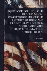 bokomslag Squad Book, For The Use Of Officers & Non-commissioned Officers Of Batteries Of Horse And Field Artillery, Revised In Accordance With Regimental Standing Orders For 1876