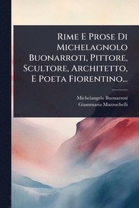 bokomslag Rime E Prose Di Michelagnolo Buonarroti, Pittore, Scultore, Architetto, E Poeta Fiorentino...