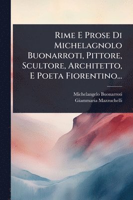 bokomslag Rime E Prose Di Michelagnolo Buonarroti, Pittore, Scultore, Architetto, E Poeta Fiorentino...
