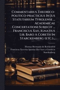 bokomslag Commentarius Theorico-politico-practicius In Jus Statutarium Tyrolense ... Academicae Concertationi Subjecit ... Franciscus Xav, Ignatius Lib. Baro A Coreth In Starckenberg (etc.)...