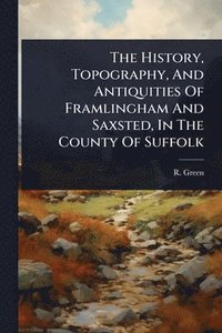 bokomslag History, Topography, And Antiquities Of Framlingham And Saxsted, In The County Of Suffolk