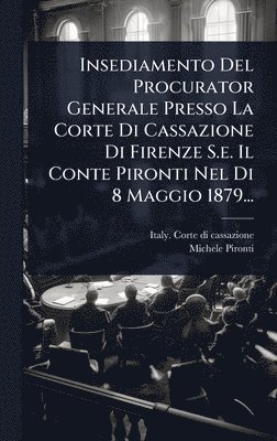 bokomslag Insediamento Del Procurator Generale Presso La Corte Di Cassazione Di Firenze S.e. Il Conte Pironti Nel Di 8 Maggio 1879...