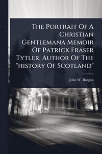 bokomslag The Portrait Of A Christian Gentlemana Memoir Of Patrick Fraser Tytler, Author Of The "history Of Scotland"