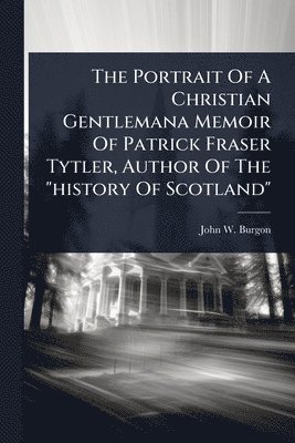 bokomslag The Portrait Of A Christian Gentlemana Memoir Of Patrick Fraser Tytler, Author Of The "history Of Scotland"