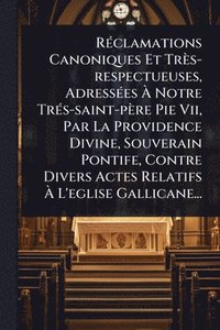 bokomslag RÃ(c)clamations Canoniques Et Très-respectueuses, AdressÃ(c)es Ã¿ Notre TrÃ(c)s-saint-père Pie Vii, Par La Providence Divine, Souverain Pontife, Contre Divers Actes Relatifs Ã¿ L'eglise Gallicane...