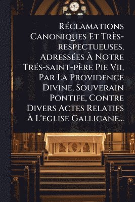 bokomslag RÃ(c)clamations Canoniques Et Très-respectueuses, AdressÃ(c)es Ã¿ Notre TrÃ(c)s-saint-père Pie Vii, Par La Providence Divine, Souverain Pontife, Contre Divers Actes Relatifs Ã¿ L'eglise Gallicane...
