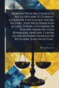 bokomslag MÃ(c)moire Pour Mm. Charles Le Begue, Notaire, Et Charles-alexandre Van Volden, Ancien Notaire, Tous Deux DomiciliÃ(c)s Ã¿ Gand, Syndics Ã¿ La Masse De Philippe-françois-louis Penneman, Appelans, C...