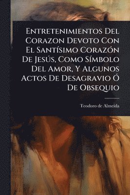 bokomslag Entretenimientos Del Corazon Devoto Con El SantÃ-simo CorazÃ3n De JesÃ°s, Como SÃ-mbolo Del Amor, Y Algunos Actos De Desagravio Ã" De Obsequio