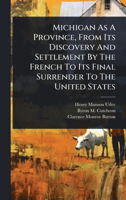 Michigan As A Province, From Its Discovery And Settlement By The French To Its Final Surrender To The United States