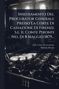 bokomslag Insediamento Del Procurator Generale Presso La Corte Di Cassazione Di Firenze S.e. Il Conte Pironti Nel Di 8 Maggio 1879...