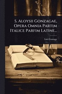 bokomslag S. Aloysii Gonzagae, Opera Omnia Partim Italice Parfim Latine...